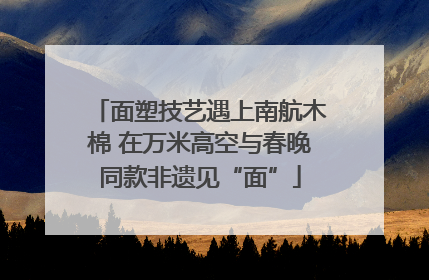 面塑技艺遇上南航木棉 在万米高空与春晚同款非遗见“面”