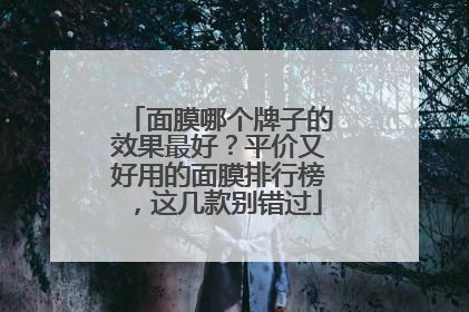 面膜哪个牌子的效果最好？平价又好用的面膜排行榜，这几款别错过