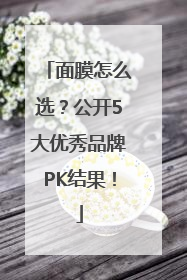 面膜怎么选？公开5大优秀品牌PK结果！