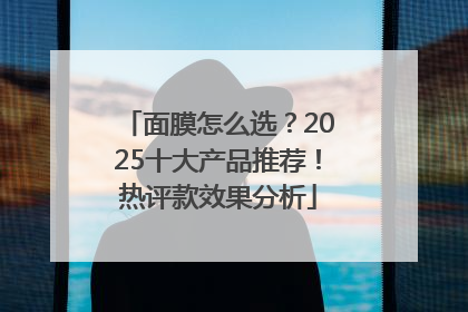 面膜怎么选？2025十大产品推荐！热评款效果分析
