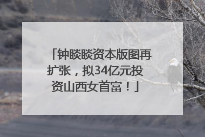 钟睒睒资本版图再扩张，拟34亿元投资山西女首富！