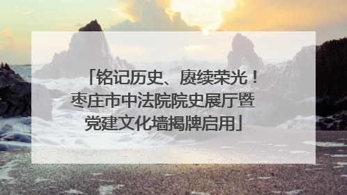 铭记历史、赓续荣光！枣庄市中法院院史展厅暨党建文化墙揭牌启用