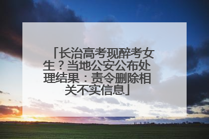 长治高考现醉考女生？当地公安公布处理结果：责令删除相关不实信息