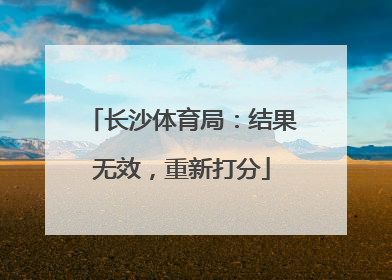 长沙体育局：结果无效，重新打分