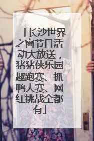 长沙世界之窗节日活动大放送，猪猪侠乐园趣跑赛、抓鸭大赛、网红挑战全都有