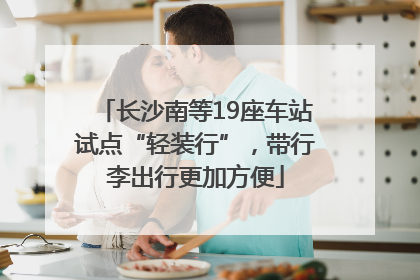 长沙南等19座车站试点“轻装行”，带行李出行更加方便