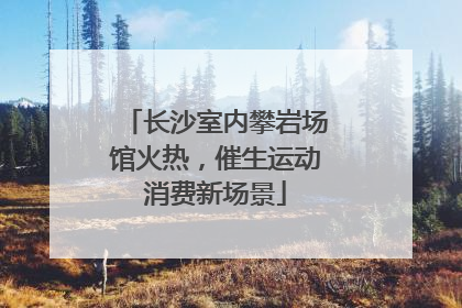 长沙室内攀岩场馆火热，催生运动消费新场景