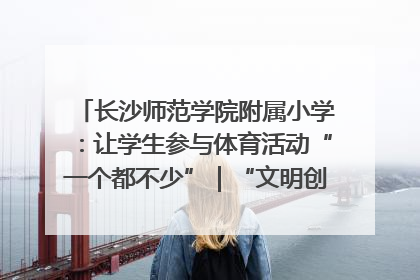 长沙师范学院附属小学：让学生参与体育活动“一个都不少”｜“文明创建耀三湘”专栏