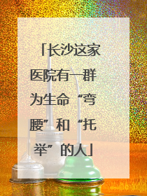 长沙这家医院有一群为生命“弯腰”和“托举”的人