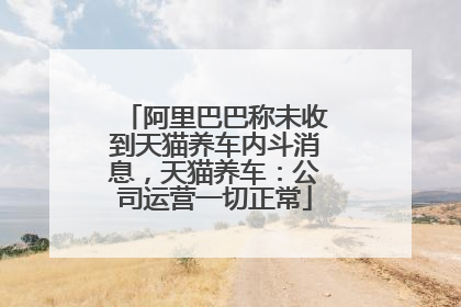 阿里巴巴称未收到天猫养车内斗消息，天猫养车：公司运营一切正常
