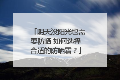 阴天没阳光也需要防晒 如何选择合适的防晒霜？