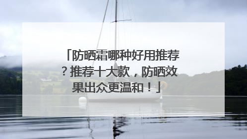 防晒霜哪种好用推荐?推荐十大款,防晒效果出众更温和!