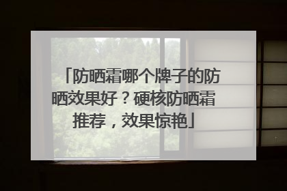 防晒霜哪个牌子的防晒效果好？硬核防晒霜推荐，效果惊艳