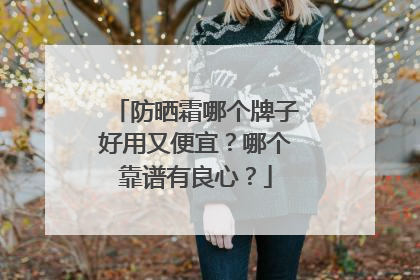防晒霜哪个牌子好用又便宜？哪个靠谱有良心？