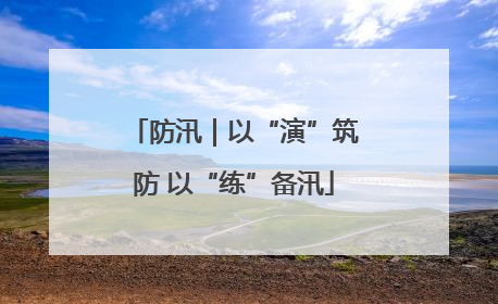 防汛｜以“演”筑防 以“练”备汛