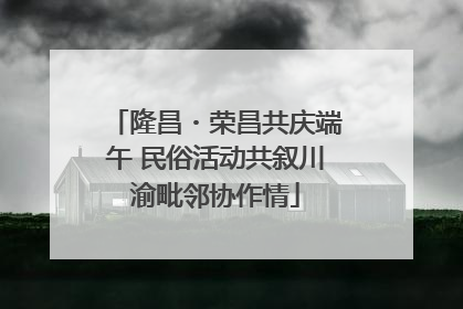 隆昌・荣昌共庆端午 民俗活动共叙川渝毗邻协作情