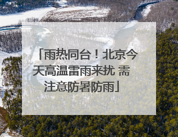 雨热同台！北京今天高温雷雨来扰 需注意防暑防雨
