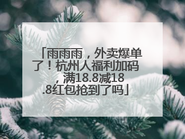 雨雨雨，外卖爆单了！杭州人福利加码，满18.8减18.8红包抢到了吗