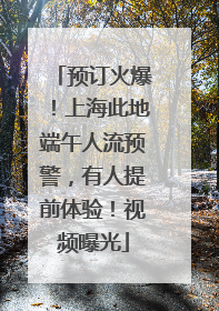 预订火爆！上海此地端午人流预警，有人提前体验！视频曝光