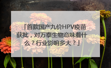 首款国产九价HPV疫苗获批，对万泰生物意味着什么？行业影响多大？