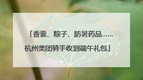 香囊、粽子、防暑药品……杭州美团骑手收到端午礼包