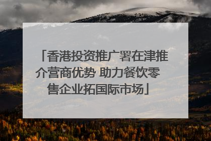 香港投资推广署在津推介营商优势 助力餐饮零售企业拓国际市场