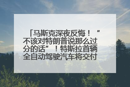 马斯克深夜反悔！“不该对特朗普说那么过分的话”！特斯拉首辆全自动驾驶汽车将交付，马斯克：将从生产线直接开向车主家中！公司股价大涨