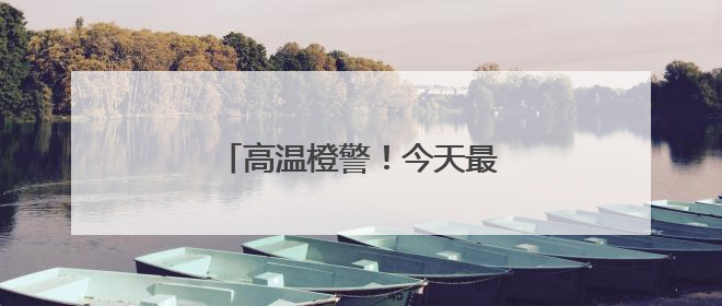 高温橙警！今天最高温或达37℃