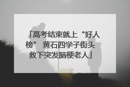 高考结束就上“好人榜” 黄石四学子街头救下突发脑梗老人