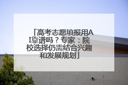 高考志愿填报用AI靠谱吗？专家：院校选择仍需结合兴趣和发展规划