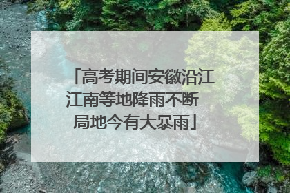 高考期间安徽沿江江南等地降雨不断 局地今有大暴雨