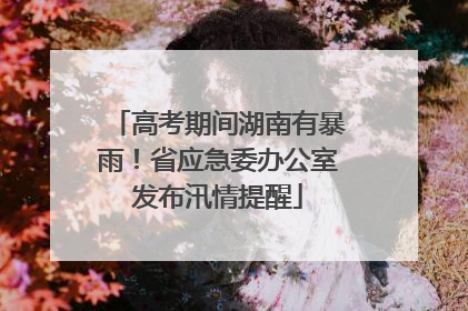 高考期间湖南有暴雨！省应急委办公室发布汛情提醒