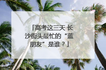 高考这三天 长沙街头最忙的“蓝朋友”是谁？