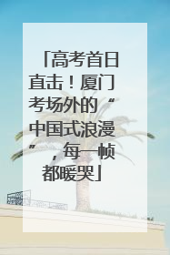 高考首日直击！厦门考场外的“中国式浪漫”，每一帧都暖哭