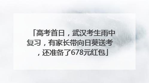 高考首日，武汉考生雨中复习，有家长带向日葵送考，还准备了678元红包