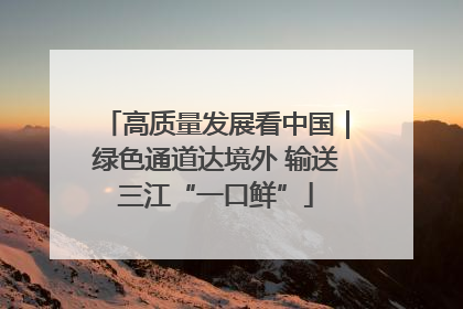 高质量发展看中国｜绿色通道达境外 输送三江“一口鲜”