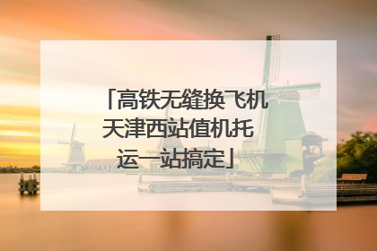 高铁无缝换飞机 天津西站值机托运一站搞定