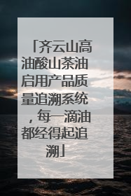 齐云山高油酸山茶油启用产品质量追溯系统，每一滴油都经得起追溯