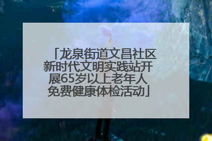 龙泉街道文昌社区新时代文明实践站开展65岁以上老年人免费健康体检活动