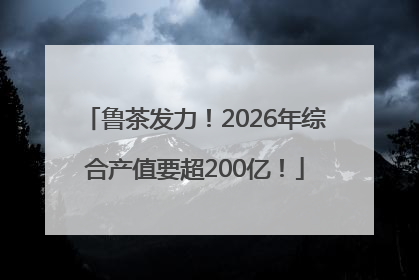 鲁茶发力！2026年综合产值要超200亿！