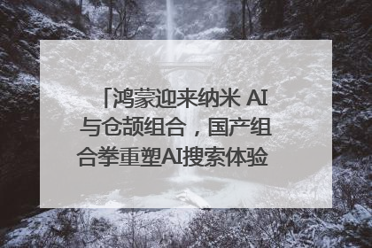 鸿蒙迎来纳米 AI 与仓颉组合，国产组合拳重塑AI搜索体验｜新经济观察