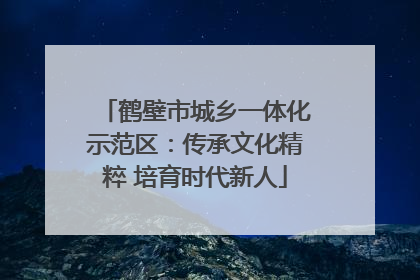鹤壁市城乡一体化示范区：传承文化精粹 培育时代新人