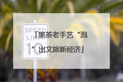 黑茶老手艺“泡”出文旅新经济