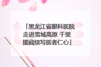 黑龙江省眼科医院走进雪域高原 千里援藏续写医者仁心