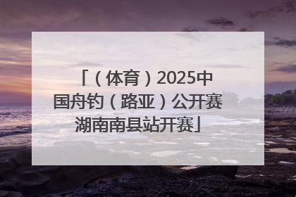 （体育）2025中国舟钓（路亚）公开赛湖南南县站开赛