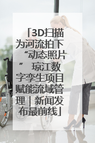 3D扫描为河流拍下“动态照片” 琼江数字孪生项目赋能流域管理｜新闻发布最前线