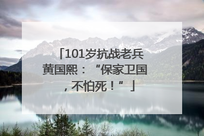 101岁抗战老兵黄国熙：“保家卫国，不怕死！”