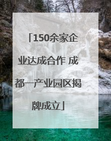 150余家企业达成合作 成都一产业园区揭牌成立