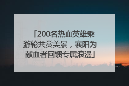 200名热血英雄乘游轮共赏美景，襄阳为献血者回馈专属浪漫
