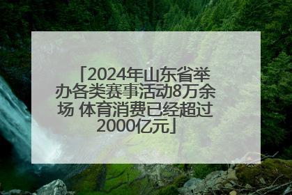 2024年山东省举办各类赛事活动8万余场 体育消费已经超过2000亿元